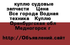 куплю судовые запчасти. › Цена ­ 13 - Все города Водная техника » Куплю   . Оренбургская обл.,Медногорск г.